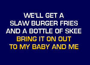 WE'LL GET A
SLAW BURGER FRIES
AND A BOTTLE 0F SKEE
BRING IT ON OUT
TO MY BABY AND ME