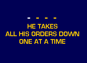 HE TAKES

ALL HIS ORDERS DOWN
ONE AT A TIME