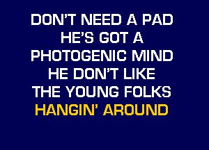 DDMT NEED A PAD
HES GOT A
PHOTOGENIC MIND
HE DOMT LIKE
THE YOUNG FOLKS
HANGIN' AROUND