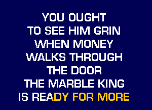 YOU OUGHT
TO SEE HIM GRIN
WHEN MONEY
WALKS THROUGH
THE DOOR
THE MARBLE KING
IS READY FOR MORE