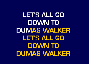 LETS ALL GO
DOWN TO
DUMAS WALKER

LET'S ALL GO
DOWN TO
DUMAS WALKER