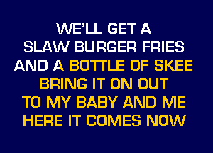 WE'LL GET A
SLAW BURGER FRIES
AND A BOTTLE 0F SKEE
BRING IT ON OUT
TO MY BABY AND ME
HERE IT COMES NOW