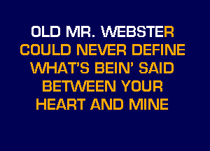 OLD MR. WEBSTER
COULD NEVER DEFINE
WHATS BEIN' SAID
BETWEEN YOUR
HEART AND MINE