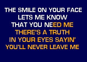 THE SMILE ON YOUR FACE
LETS ME KNOW
THAT YOU NEED ME
THERE'S A TRUTH

IN YOUR EYES SAYIN'
YOU'LL NEVER LEAVE ME