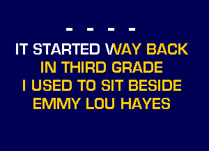 IT STARTED WAY BACK
IN THIRD GRADE
I USED TO SIT BESIDE
EMMY LOU HAYES