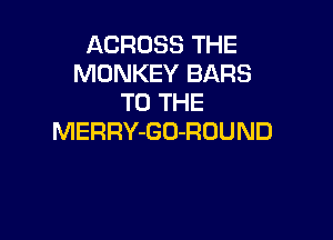 ACROSS THE
MONKEY BARS
TO THE

MERRY-GO-ROUND