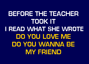 BEFORE THE TEACHER

TOOK IT
I READ VUHAT SHE WROTE

DO YOU LOVE ME
DO YOU WANNA BE
MY FRIEND