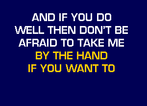 AND IF YOU DO
WELL THEN DON'T BE
AFRAID TO TAKE ME
BY THE HAND
IF YOU WANT TO