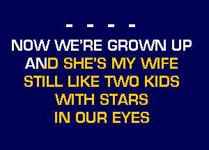 NOW WERE GROWN UP
AND SHE'S MY WIFE
STILL LIKE TWO KIDS

WITH STARS
IN OUR EYES
