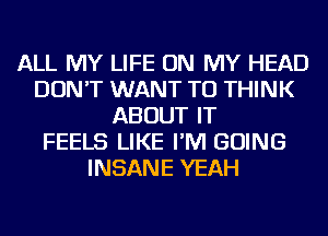 ALL MY LIFE ON MY HEAD
DON'T WANT TO THINK
ABOUT IT
FEELS LIKE I'M GOING
INSANE YEAH