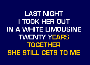 LAST NIGHT
I TOOK HER OUT
IN A WHITE LIMOUSINE
TWENTY YEARS
TOGETHER
SHE STILL GETS TO ME