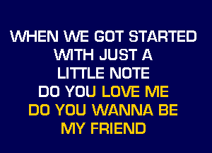 WHEN WE GOT STARTED
WITH JUST A
LITTLE NOTE

DO YOU LOVE ME
DO YOU WANNA BE
MY FRIEND