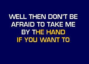 WELL THEN DON'T BE
AFRAID TO TAKE ME
BY THE HAND
IF YOU WANT TO