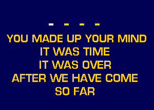 YOU MADE UP YOUR MIND
IT WAS TIME
IT WAS OVER
AFTER WE HAVE COME
SO FAR