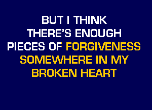 BUT I THINK
THERE'S ENOUGH
PIECES OF FORGIVENESS
SOMEINHERE IN MY
BROKEN HEART