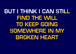 BUT I THINK I CAN STILL
FIND THE WILL
TO KEEP GOING
SOMEINHERE IN MY
BROKEN HEART
