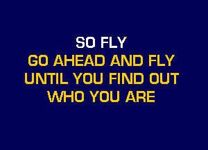 SO FLY
GD AHEAD AND FLY

UNTIL YOU FIND OUT
WHO YOU ARE