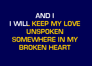 AND I
I WILL KEEP MY LOVE
UNSPOKEN
SOMEINHERE IN MY
BROKEN HEART