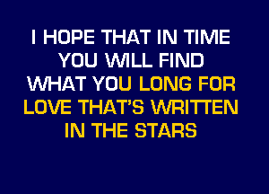 I HOPE THAT IN TIME
YOU WILL FIND
WHAT YOU LONG FOR
LOVE THAT'S WRITTEN
IN THE STARS