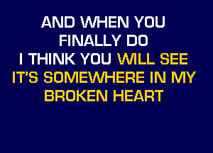 AND WHEN YOU
FINALLY DO
I THINK YOU WILL SEE
ITS SOMEINHERE IN MY
BROKEN HEART