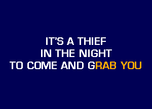 ITS A THIEF
IN THE NIGHT

TO COME AND GRAB YOU