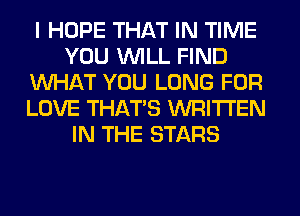 I HOPE THAT IN TIME
YOU WILL FIND
WHAT YOU LONG FOR
LOVE THAT'S WRITTEN
IN THE STARS
