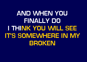 AND WHEN YOU
FINALLY DO
I THINK YOU WILL SEE
ITS SOMEINHERE IN MY
BROKEN