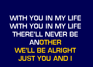 WITH YOU IN MY LIFE
WITH YOU IN MY LIFE
THERE'LL NEVER BE
ANOTHER
WE'LL BE ALRIGHT
JUST YOU AND I