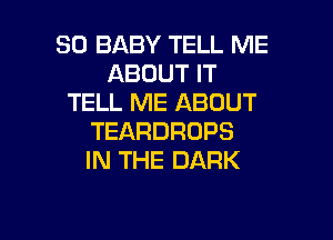 SO BABY TELL ME
ABOUTFT
TELL ME ABOUT

TEARDRDPS
IN THE DARK