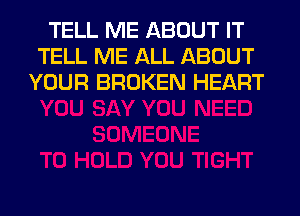 TELL ME ABOUT IT
TELL ME ALL ABOUT
YOUR BROKEN HEART