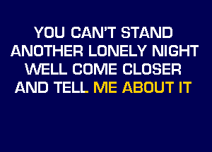 YOU CAN'T STAND
ANOTHER LONELY NIGHT
WELL COME CLOSER
AND TELL ME ABOUT IT