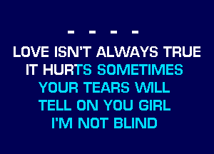 LOVE ISN'T ALWAYS TRUE
IT HURTS SOMETIMES
YOUR TEARS VUILL
TELL ON YOU GIRL
I'M NOT BLIND
