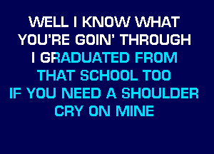 WELL I KNOW VUHAT
YOU'RE GOIN' THROUGH
I GRADUATED FROM
THAT SCHOOL T00
IF YOU NEED A SHOULDER
CRY 0N MINE