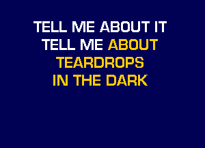 TELL ME ABOUT IT
TELL ME ABOUT
TEARDROPS

IN THE DARK