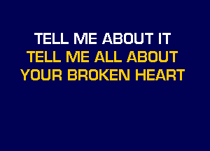 TELL ME ABOUT IT
TELL ME ALL ABOUT
YOUR BROKEN HEART