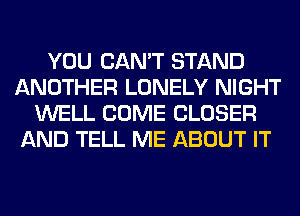 YOU CAN'T STAND
ANOTHER LONELY NIGHT
WELL COME CLOSER
AND TELL ME ABOUT IT