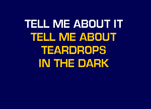 TELL ME ABOUT IT
TELL ME ABOUT
TEARDRDPS

IN THE DARK