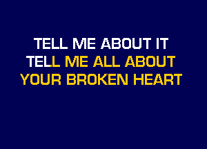 TELL ME ABOUT IT
TELL ME ALL ABOUT
YOUR BROKEN HEART