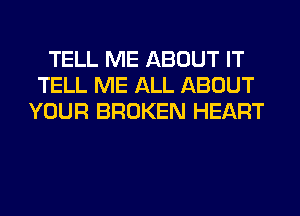 TELL ME ABOUT IT
TELL ME ALL ABOUT
YOUR BROKEN HEART