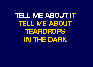 TELL ME ABOUT IT
TELL ME ABOUT
TEARDRUPS

IN THE DARK