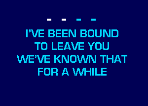 I'VE BEEN BOUND
TO LEAVE YOU
WE'VE KNOWN THAT
FOR A WHILE