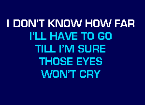 I DON'T KNOW HOW FAR
I'LL HAVE TO GO
TILL I'M SURE
THOSE EYES
WON'T CRY