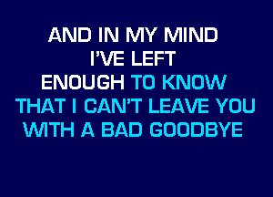 AND IN MY MIND
I'VE LEFT
ENOUGH TO KNOW
THAT I CAN'T LEAVE YOU
WITH A BAD GOODBYE