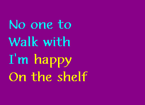 No one to
Walk with

I'm happy
On the shelf