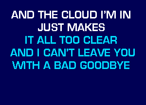 AND THE CLOUD I'M IN
JUST MAKES
IT ALL T00 CLEAR
AND I CAN'T LEAVE YOU
WITH A BAD GOODBYE