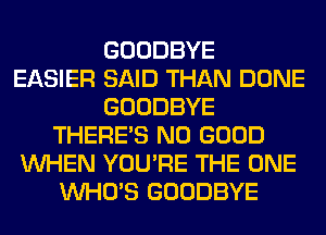 GOODBYE
EASIER SAID THAN DONE
GOODBYE
THERE'S NO GOOD
WHEN YOU'RE THE ONE
WHO'S GOODBYE