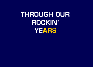 THROUGH OUR
ROCKIN'
YEARS