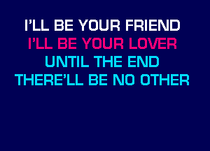 I'LL BE YOUR FRIEND

UNTIL THE END
THERE'LL BE NO OTHER