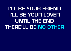 I'LL BE YOUR FRIEND
I'LL BE YOUR LOVER
UNTIL THE END
THERE'LL BE NO OTHER