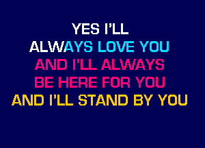 YES I'LL
ALWAYS LOVE YOU

AND I'LL STAND BY YOU